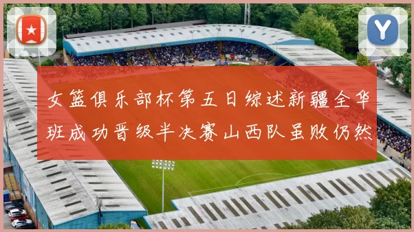 女篮俱乐部杯第五日综述新疆全华班成功晋级半决赛山西队虽败仍然晋级