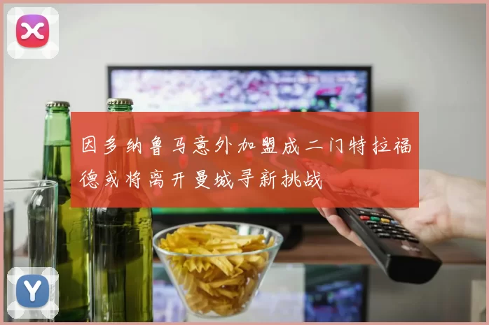 因多纳鲁马意外加盟成二门特拉福德或将离开曼城寻新挑战