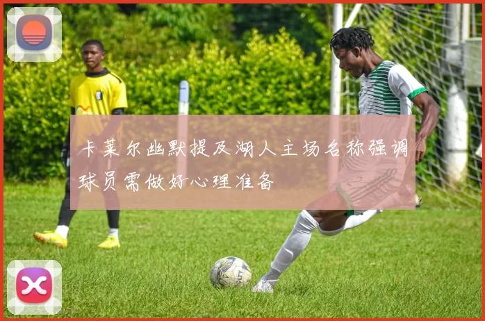 卡莱尔幽默提及湖人主场名称强调球员需做好心理准备