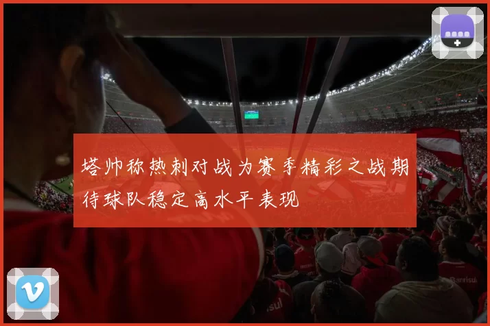 塔帅称热刺对战为赛季精彩之战期待球队稳定高水平表现