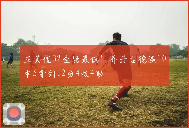 正负值32全场最低！乔丹古德温10中5拿到12分4板4助