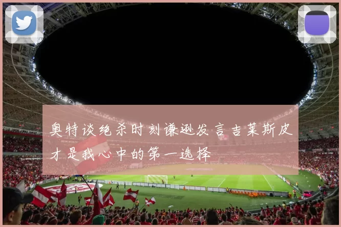 奥特谈绝杀时刻谦逊发言吉莱斯皮才是我心中的第一选择