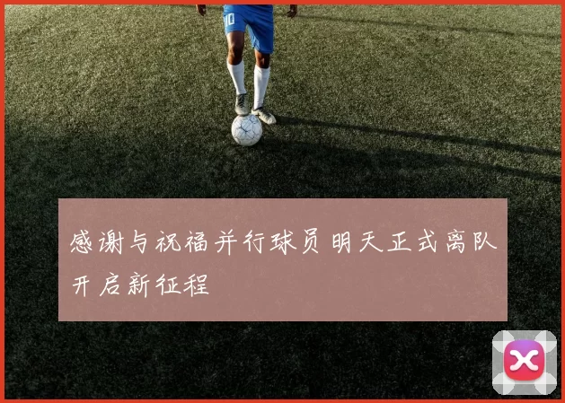 感谢与祝福并行球员明天正式离队开启新征程