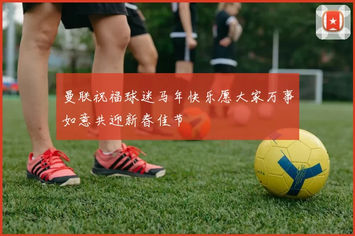 曼联祝福球迷马年快乐愿大家万事如意共迎新春佳节