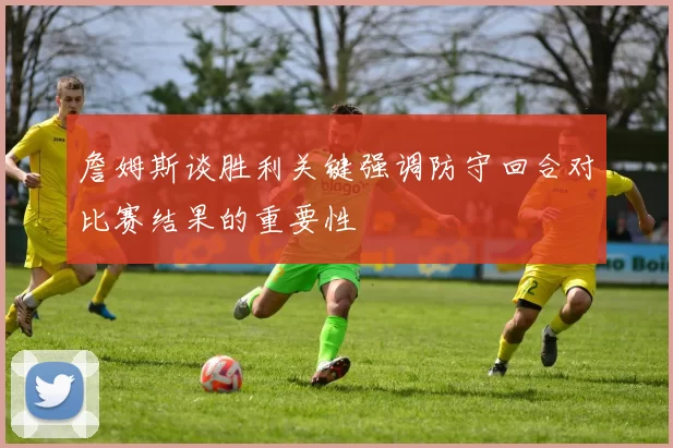 詹姆斯谈胜利关键强调防守回合对比赛结果的重要性
