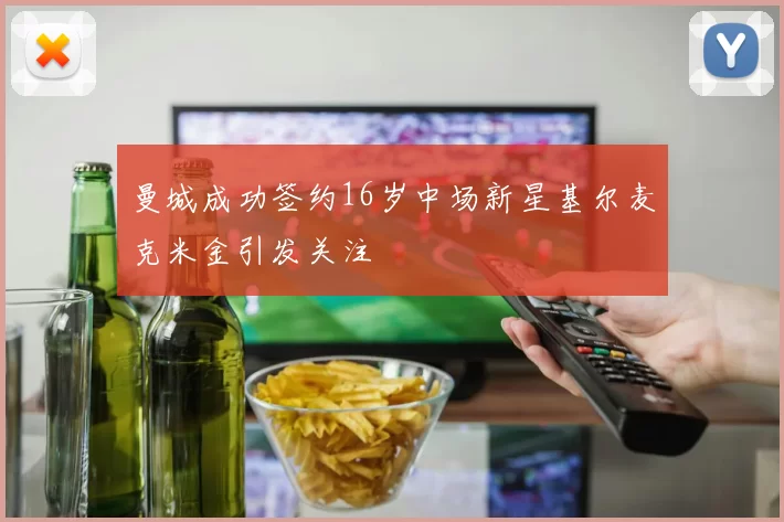 曼城成功签约16岁中场新星基尔麦克米金引发关注