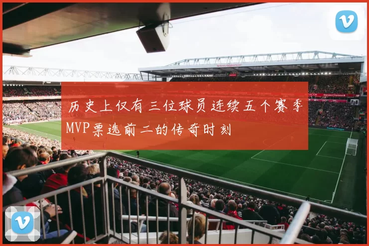 历史上仅有三位球员连续五个赛季MVP票选前二的传奇时刻