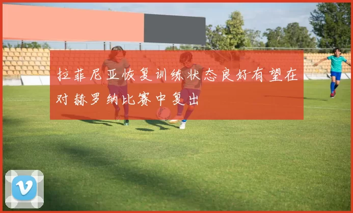 拉菲尼亚恢复训练状态良好有望在对赫罗纳比赛中复出
