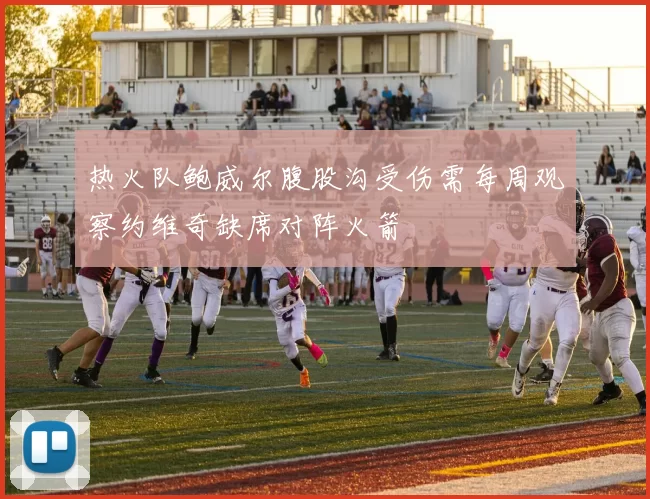 热火队鲍威尔腹股沟受伤需每周观察约维奇缺席对阵火箭