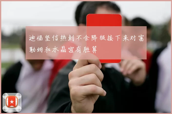迪福坚信热刺不会降级接下来对富勒姆和水晶宫有胜算