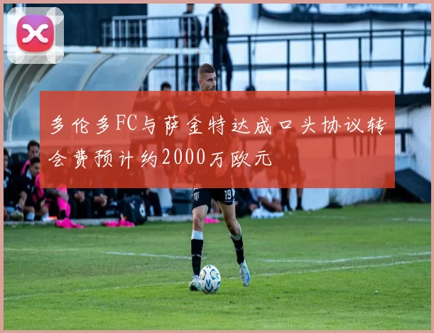 多伦多FC与萨金特达成口头协议转会费预计约2000万欧元