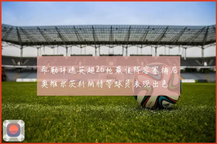 希勒评选英超26轮最佳阵容塞梅尼奥维尔茨科纳特等球员表现出色