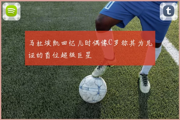 马杜埃凯回忆儿时偶像C罗称其为见证的首位超级巨星