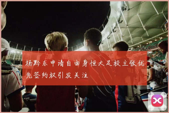 杨黔东申请自由身恒大足校主张优先签约权引发关注