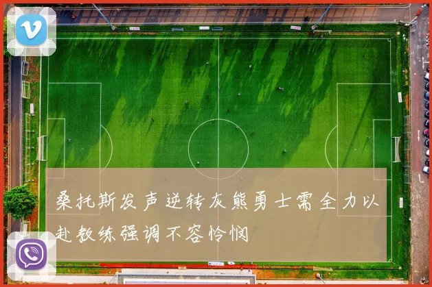 桑托斯发声逆转灰熊勇士需全力以赴教练强调不容怜悯