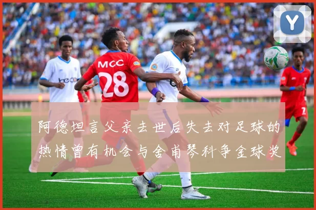 阿德坦言父亲去世后失去对足球的热情曾有机会与舍甫琴科争金球奖