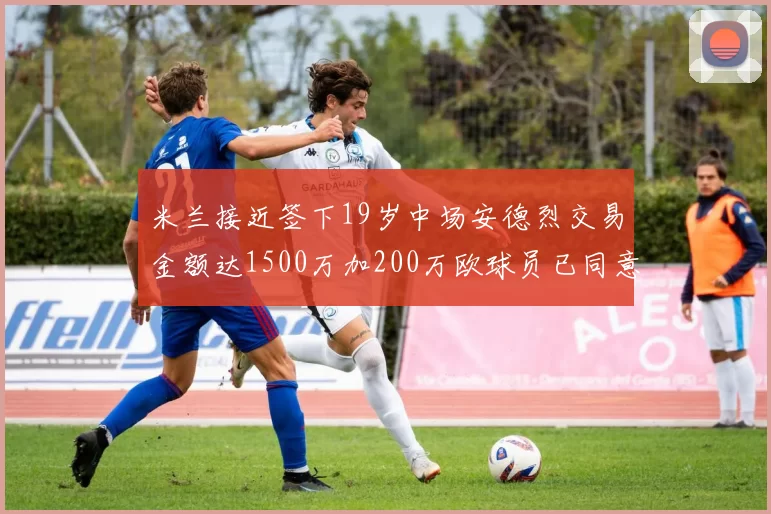 米兰接近签下19岁中场安德烈交易金额达1500万加200万欧球员已同意