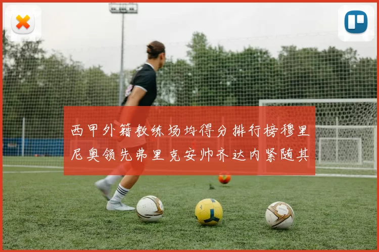 西甲外籍教练场均得分排行榜穆里尼奥领先弗里克安帅齐达内紧随其后