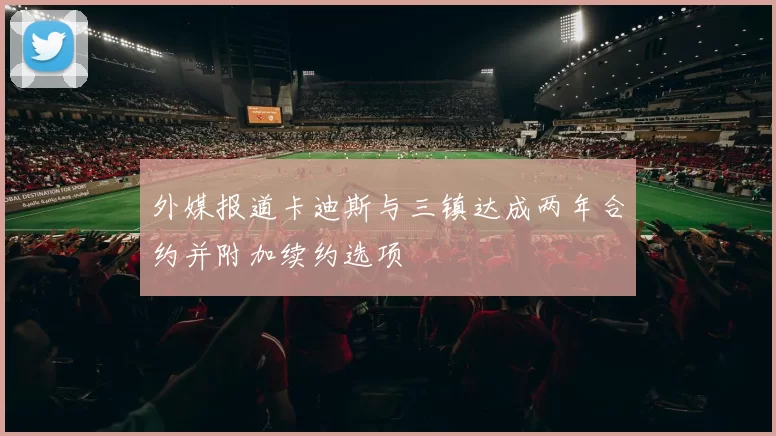 外媒报道卡迪斯与三镇达成两年合约并附加续约选项