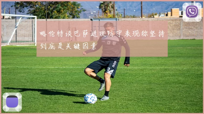 略伦特谈巴萨进攻防守表现称坚持到底是关键因素