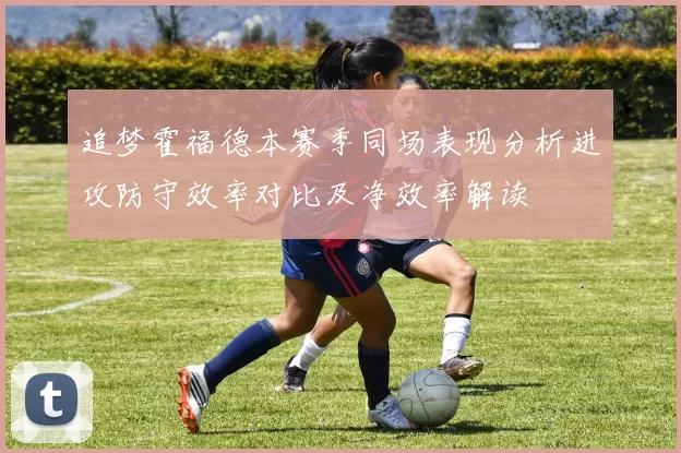 追梦霍福德本赛季同场表现分析进攻防守效率对比及净效率解读