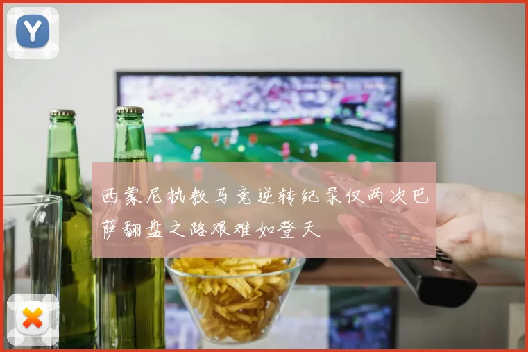 西蒙尼执教马竞逆转纪录仅两次巴萨翻盘之路艰难如登天