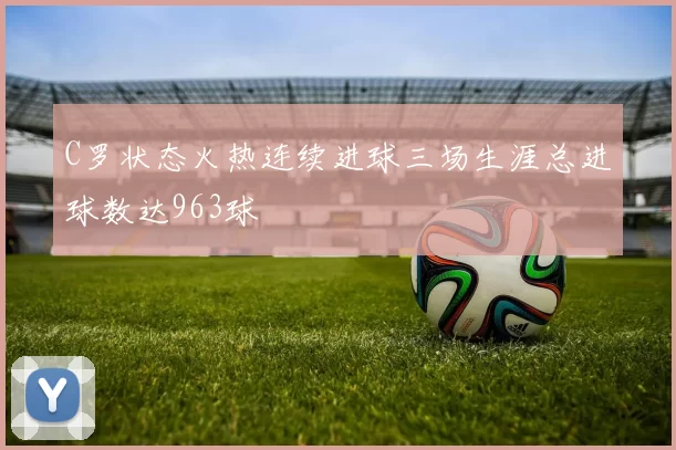 C罗状态火热连续进球三场生涯总进球数达963球